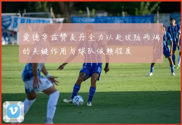 爱德华兹赞麦丹全力以赴攻防两端的关键作用与球队依赖程度