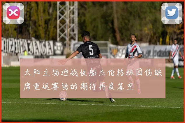 太阳主场迎战快船杰伦格林因伤缺席重返赛场的期待再度落空