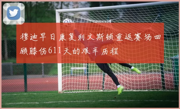 穆迪早日康复利文斯顿重返赛场回顾膝伤611天的艰辛历程