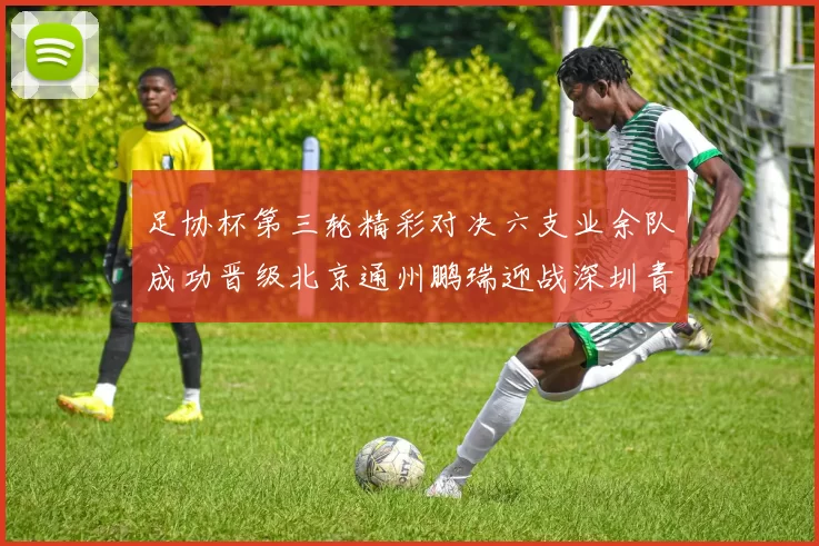 足协杯第三轮精彩对决六支业余队成功晋级北京通州鹏瑞迎战深圳青年人