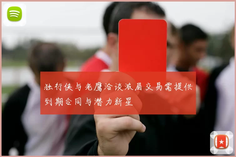 独行侠与老鹰洽谈浓眉交易需提供到期合同与潜力新星