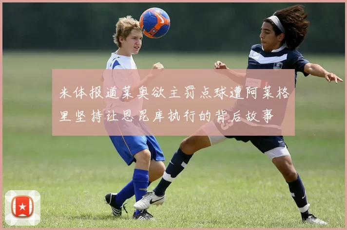 米体报道莱奥欲主罚点球遭阿莱格里坚持让恩昆库执行的背后故事