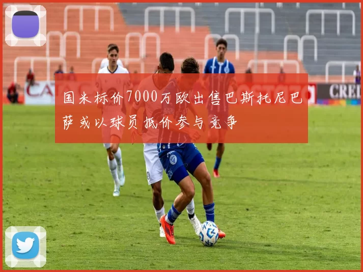 国米标价7000万欧出售巴斯托尼巴萨或以球员抵价参与竞争