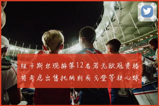 纽卡斯尔现排第12名若无欧冠资格将考虑出售托纳利或戈登等核心球员