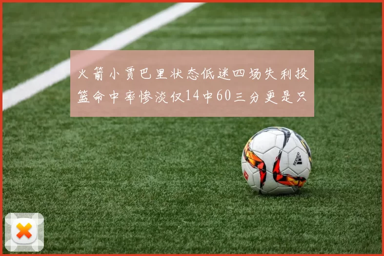 火箭小贾巴里状态低迷四场失利投篮命中率惨淡仅14中60三分更是只有2中27