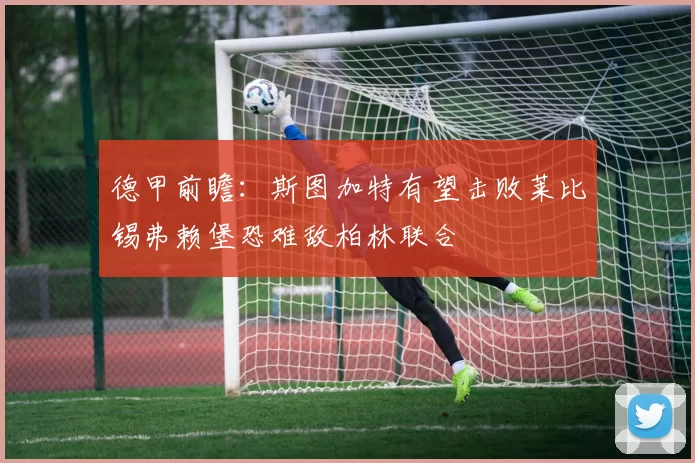 德甲前瞻：斯图加特有望击败莱比锡弗赖堡恐难敌柏林联合