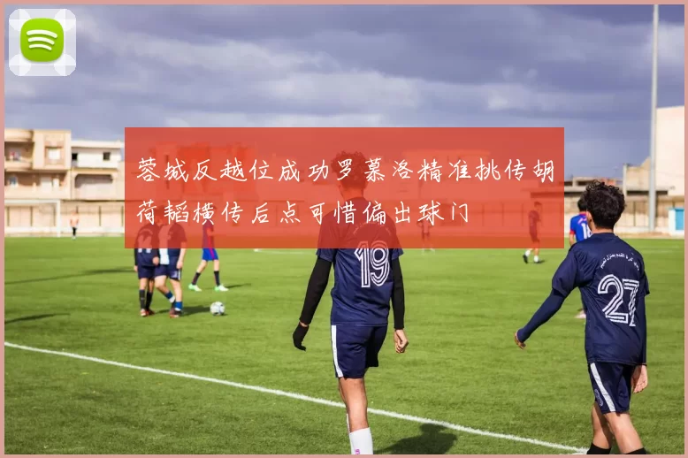 蓉城反越位成功罗慕洛精准挑传胡荷韬横传后点可惜偏出球门