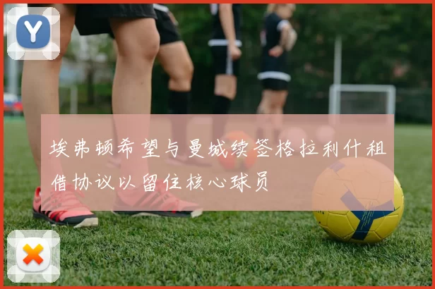 埃弗顿希望与曼城续签格拉利什租借协议以留住核心球员