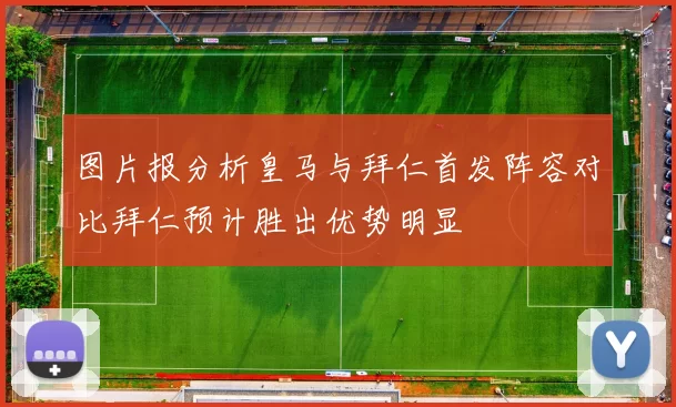 图片报分析皇马与拜仁首发阵容对比拜仁预计胜出优势明显