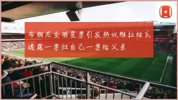布朗尼全明星票引发热议维拉纽瓦透露一票归自己一票给父亲