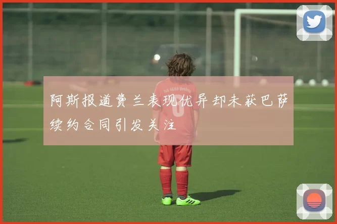 阿斯报道费兰表现优异却未获巴萨续约合同引发关注