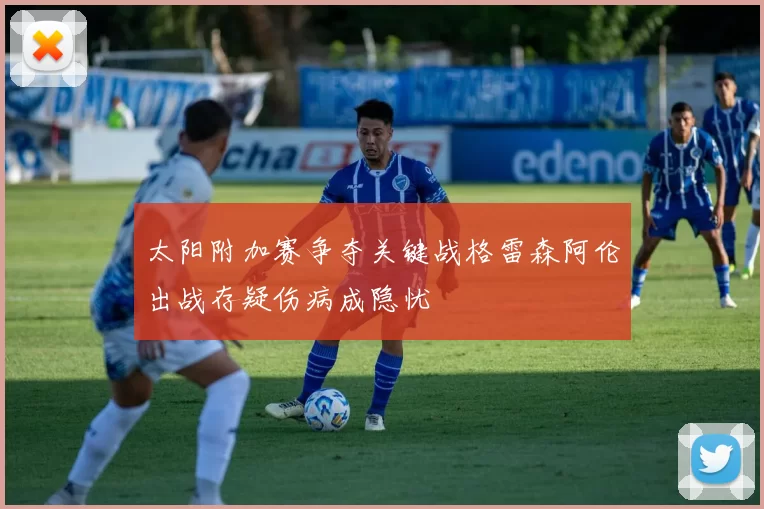 太阳附加赛争夺关键战格雷森阿伦出战存疑伤病成隐忧