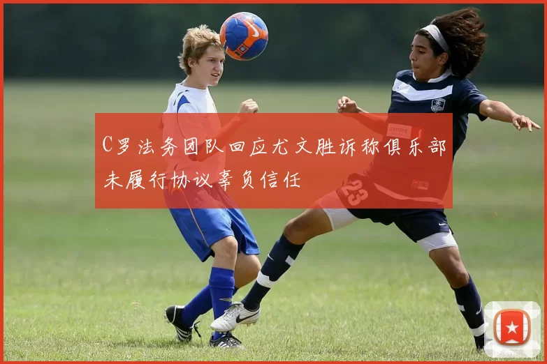 C罗法务团队回应尤文胜诉称俱乐部未履行协议辜负信任