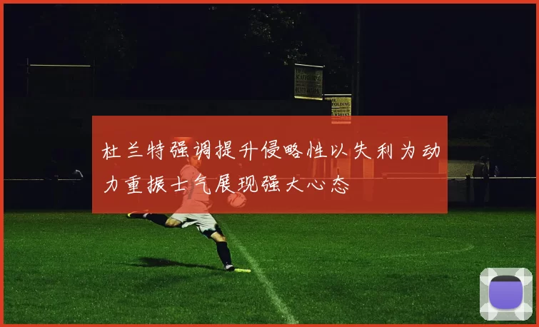 杜兰特强调提升侵略性以失利为动力重振士气展现强大心态