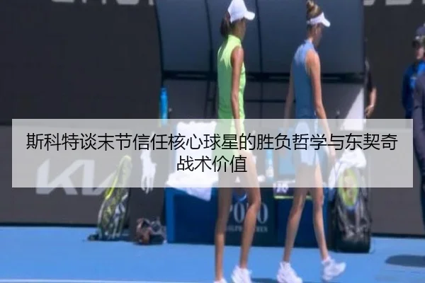 斯科特谈末节信任核心球星的胜负哲学与东契奇战术价值 | Milan